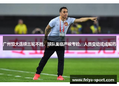 广州恒大连续三轮不胜，球队面临严峻考验，人员变动或成解药