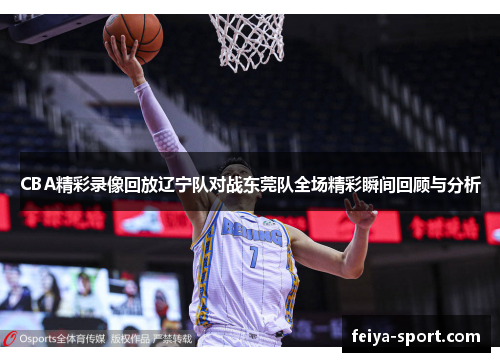 CBA精彩录像回放辽宁队对战东莞队全场精彩瞬间回顾与分析