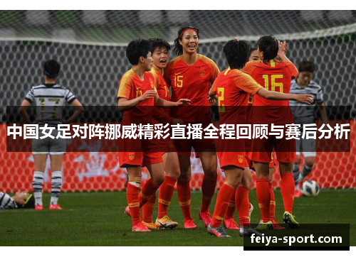 中国女足对阵挪威精彩直播全程回顾与赛后分析