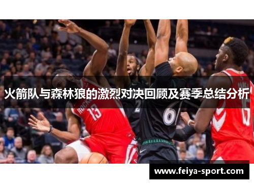 火箭队与森林狼的激烈对决回顾及赛季总结分析 火箭队与森林狼的激烈对决回顾及赛季总结分析