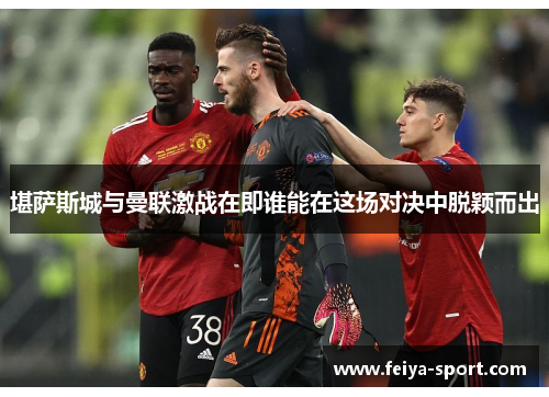 堪萨斯城与曼联激战在即谁能在这场对决中脱颖而出 堪萨斯城与曼联激战在即谁能在这场对决中脱颖而出