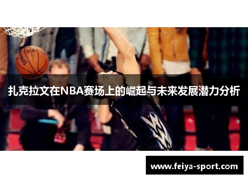扎克拉文在NBA赛场上的崛起与未来发展潜力分析 扎克拉文在NBA赛场上的崛起与未来发展潜力分析