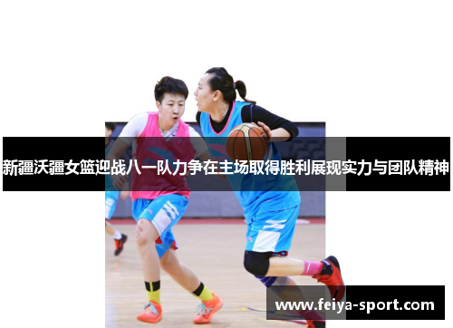 新疆沃疆女篮迎战八一队力争在主场取得胜利展现实力与团队精神 新疆沃疆女篮迎战八一队力争在主场取得胜利展现实力与团队精神