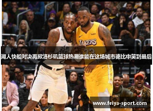 湖人快船对决再掀洛杉矶篮球热潮谁能在这场城市德比中笑到最后