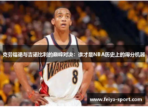 克劳福德与吉诺比利的巅峰对决:谁才是NBA历史上的得分机器
