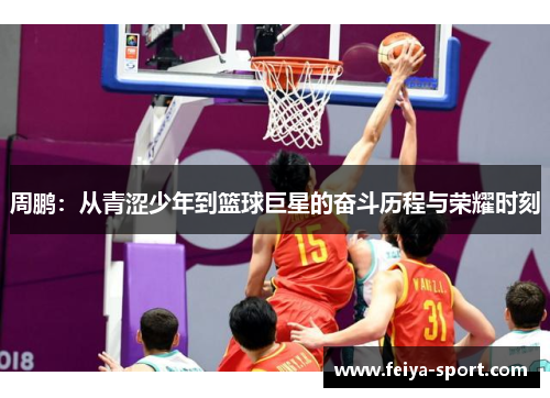 周鹏:从青涩少年到篮球巨星的奋斗历程与荣耀时刻