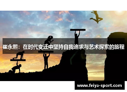 崔永熙:在时代变迁中坚持自我追求与艺术探索的旅程